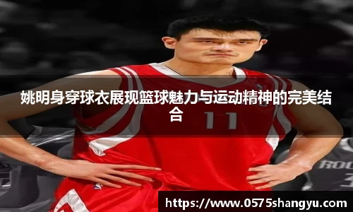 姚明身穿球衣展现篮球魅力与运动精神的完美结合