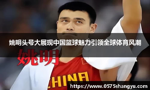 姚明头号大展现中国篮球魅力引领全球体育风潮