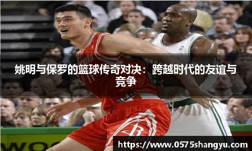 姚明与保罗的篮球传奇对决：跨越时代的友谊与竞争