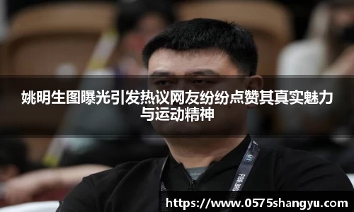 姚明生图曝光引发热议网友纷纷点赞其真实魅力与运动精神