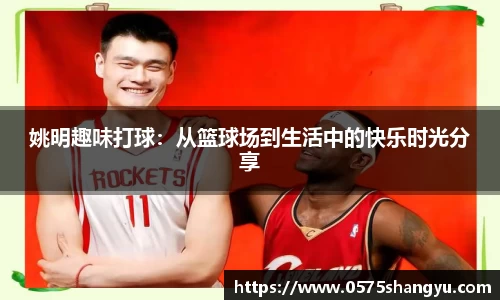 姚明趣味打球：从篮球场到生活中的快乐时光分享