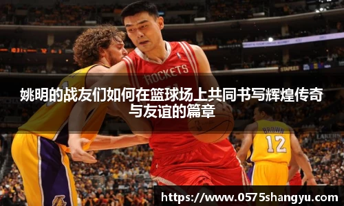 姚明的战友们如何在篮球场上共同书写辉煌传奇与友谊的篇章