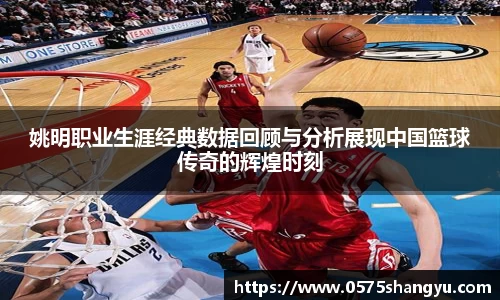 姚明职业生涯经典数据回顾与分析展现中国篮球传奇的辉煌时刻