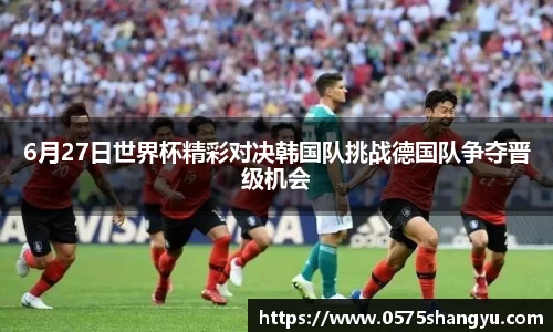 6月27日世界杯精彩对决韩国队挑战德国队争夺晋级机会