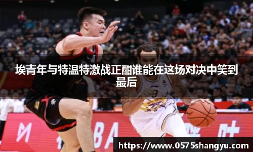 埃青年与特温特激战正酣谁能在这场对决中笑到最后