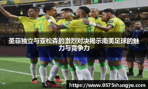 圣菲独立与亚松森的激烈对决揭示南美足球的魅力与竞争力