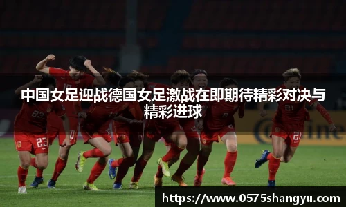 中国女足迎战德国女足激战在即期待精彩对决与精彩进球